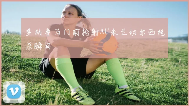 多纳鲁马门前抢射AC米兰切尔西绝杀瞬间