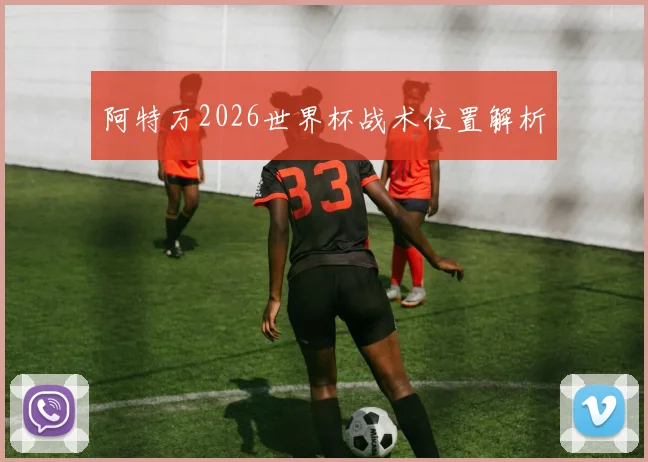 阿特万2026世界杯战术位置解析