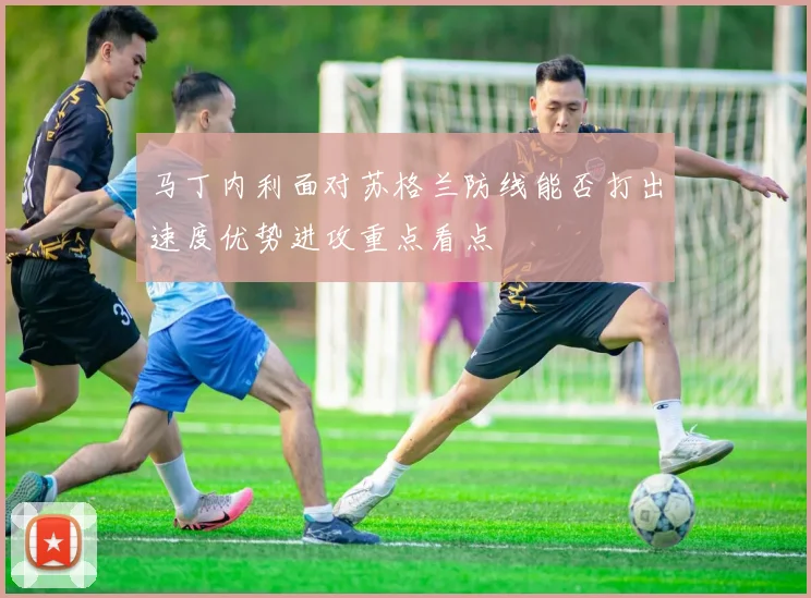 马丁内利面对苏格兰防线能否打出速度优势进攻重点看点