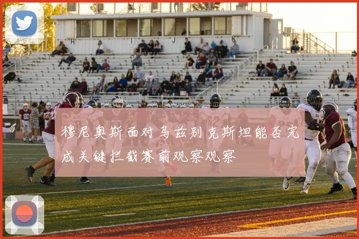穆尼奥斯面对乌兹别克斯坦能否完成关键拦截赛前观察观察
