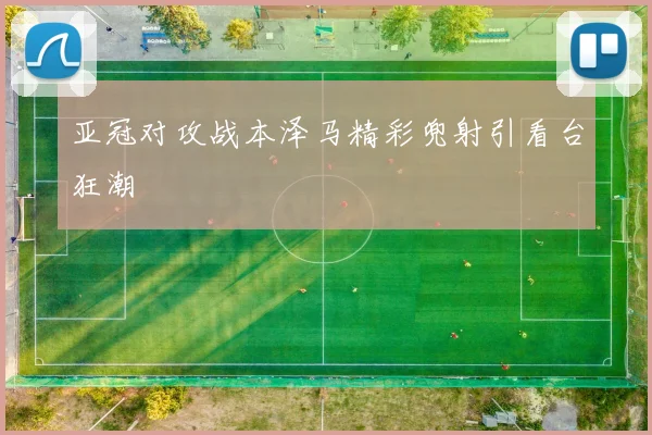 亚冠对攻战本泽马精彩兜射引看台狂潮