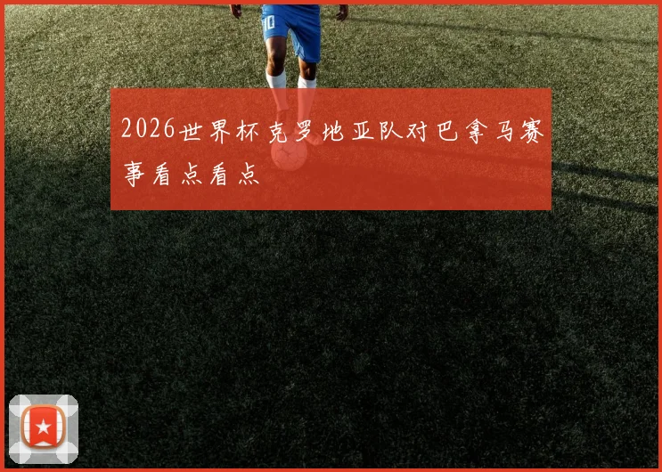 2026世界杯克罗地亚队对巴拿马赛事看点看点