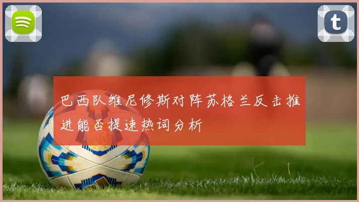 巴西队维尼修斯对阵苏格兰反击推进能否提速热词分析