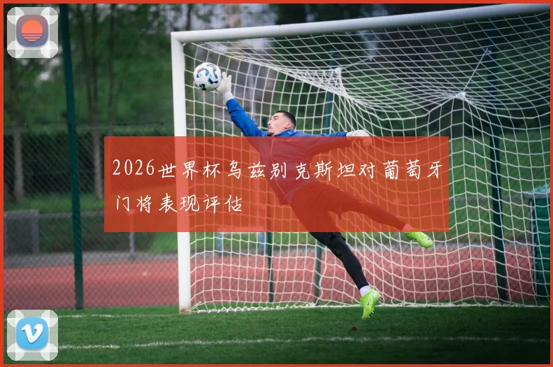 2026世界杯乌兹别克斯坦对葡萄牙门将表现评估