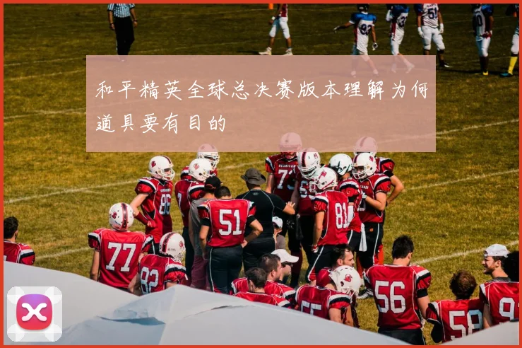 和平精英全球总决赛版本理解为何道具要有目的