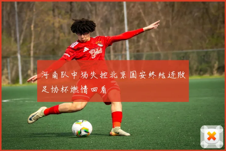 河南队中场失控北京国安终结连败足协杯燃情回看