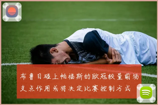 布鲁日碰上帕福斯的欧冠较量前场支点作用或将决定比赛控制方式