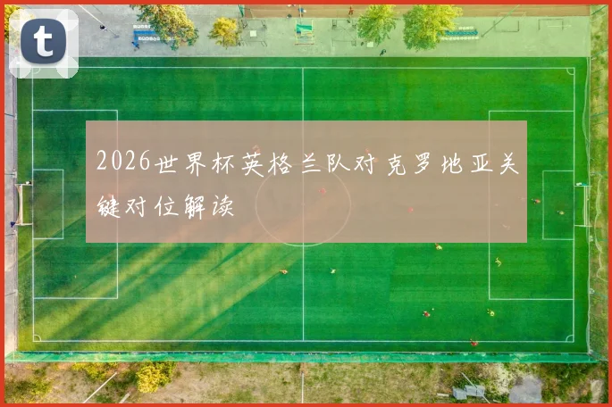 2026世界杯英格兰队对克罗地亚关键对位解读