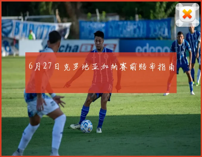 6月27日克罗地亚加纳赛前赔率指南