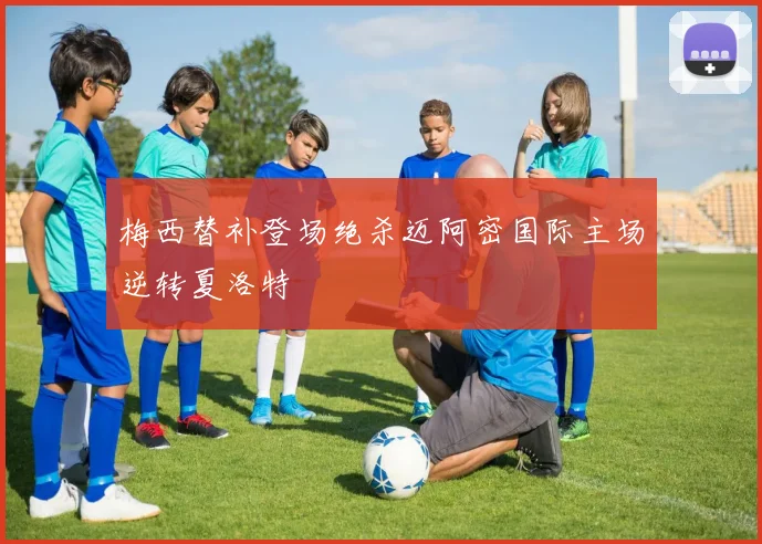 梅西替补登场绝杀迈阿密国际主场逆转夏洛特