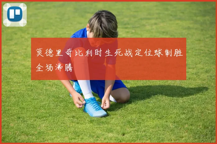 莫德里奇比利时生死战定位球制胜全场沸腾