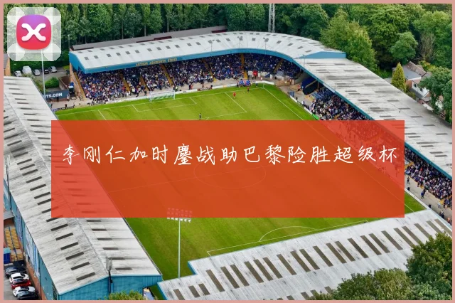 李刚仁加时鏖战助巴黎险胜超级杯