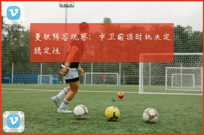 曼联阵容观察：中卫前顶时机决定稳定性