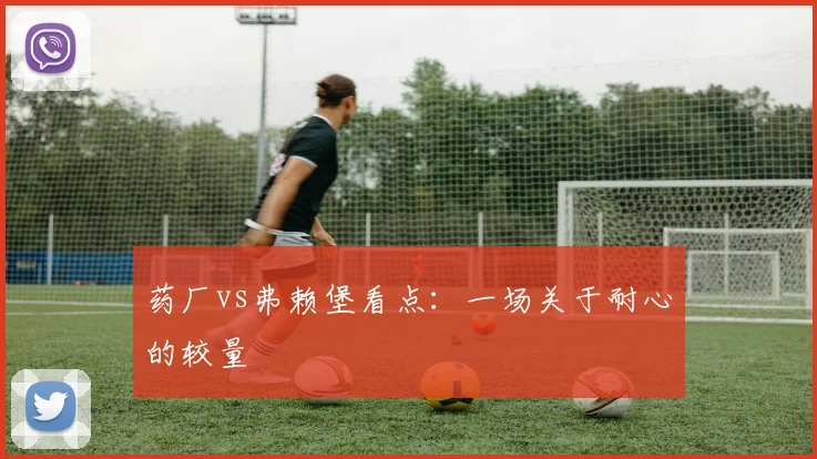 药厂vs弗赖堡看点：一场关于耐心的较量