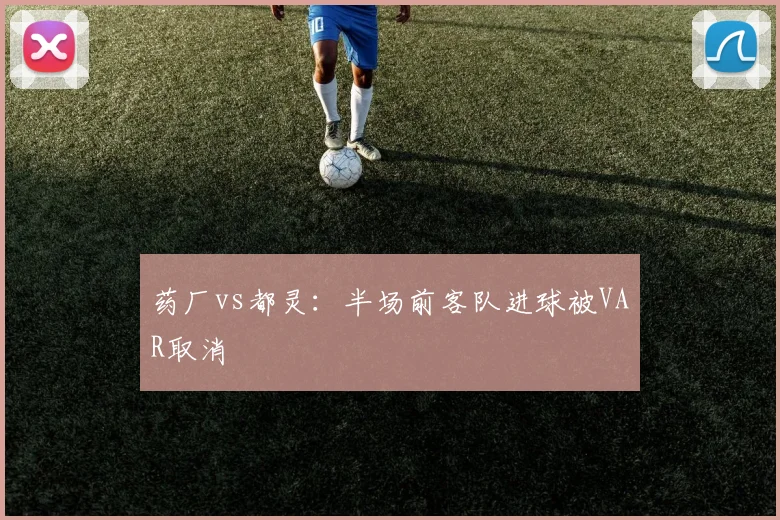 药厂vs都灵：半场前客队进球被VAR取消