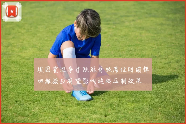 埃因霍温争夺欧冠晋级席位时前锋回撤接应有望影响边路压制效果