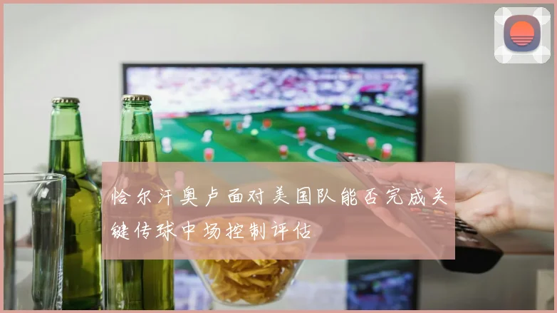恰尔汗奥卢面对美国队能否完成关键传球中场控制评估