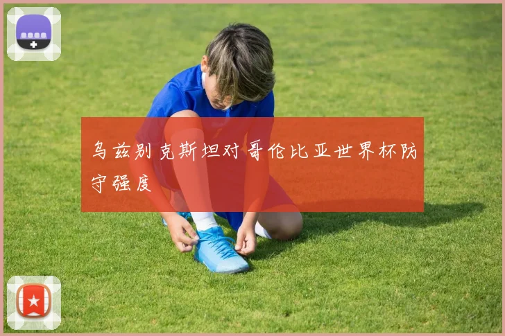 乌兹别克斯坦对哥伦比亚世界杯防守强度