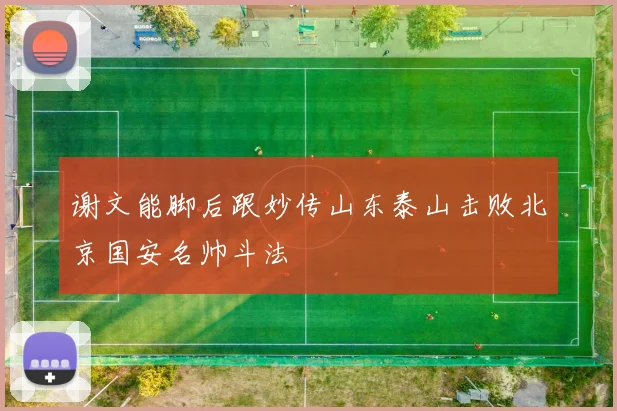 谢文能脚后跟妙传山东泰山击败北京国安名帅斗法