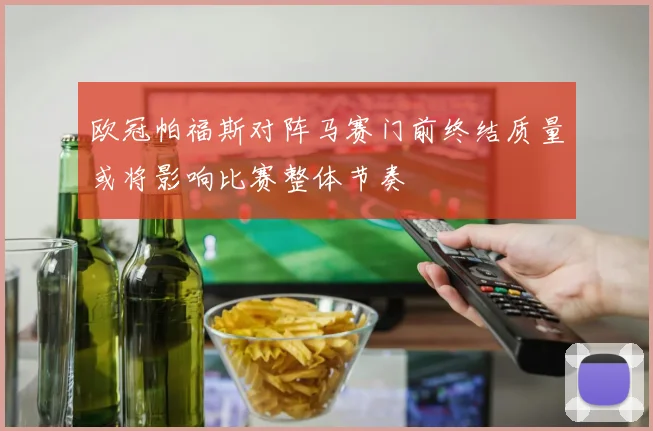 欧冠帕福斯对阵马赛门前终结质量或将影响比赛整体节奏