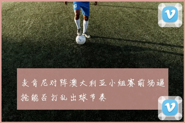 麦肯尼对阵澳大利亚小组赛前场逼抢能否打乱出球节奏