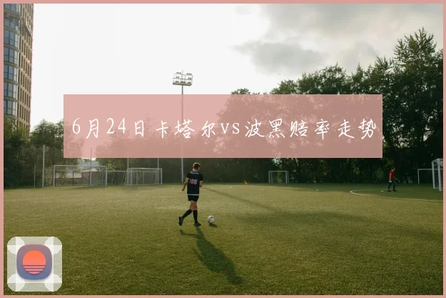 6月24日卡塔尔vs波黑赔率走势