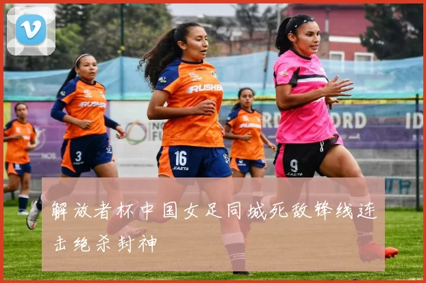 解放者杯中国女足同城死敌锋线连击绝杀封神
