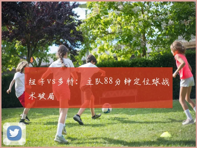 纽卡vs多特：主队88分钟定位球战术破局