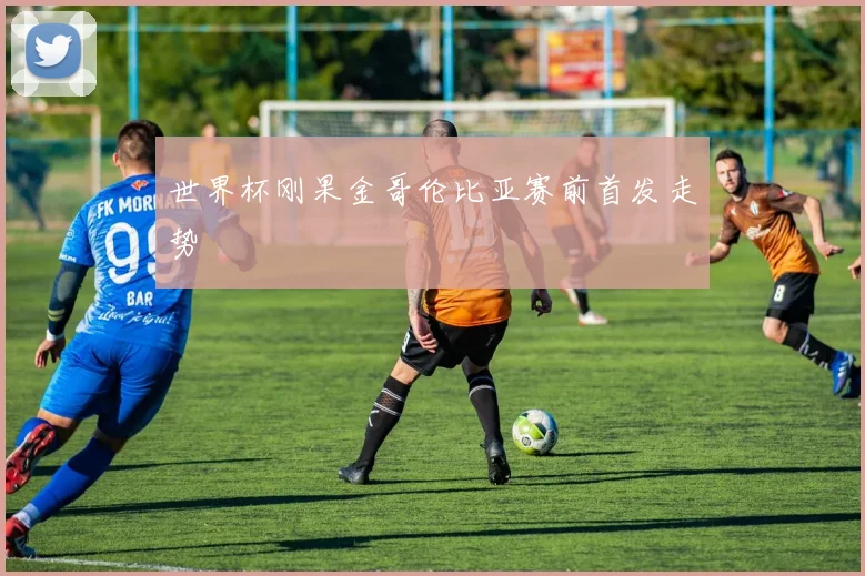 世界杯刚果金哥伦比亚赛前首发走势