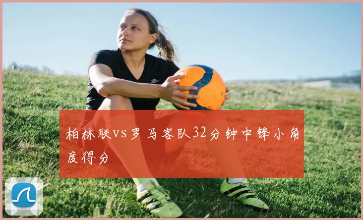 柏林联vs罗马客队32分钟中锋小角度得分