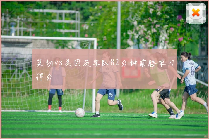 莱切vs美因茨客队82分钟前腰单刀得分