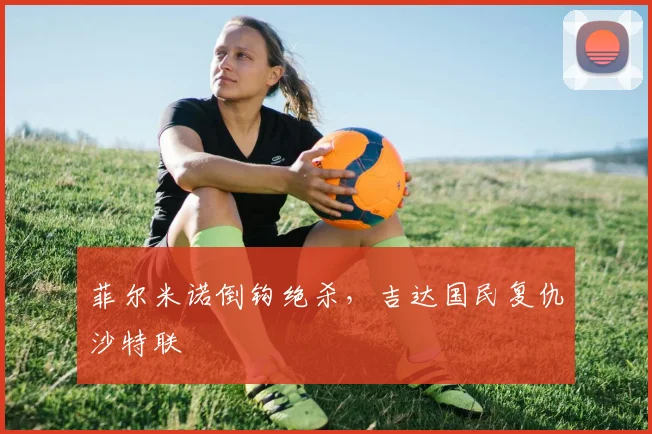 菲尔米诺倒钩绝杀，吉达国民复仇沙特联