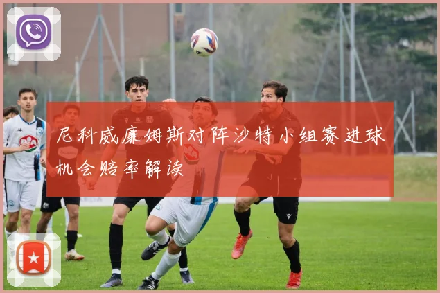 尼科威廉姆斯对阵沙特小组赛进球机会赔率解读