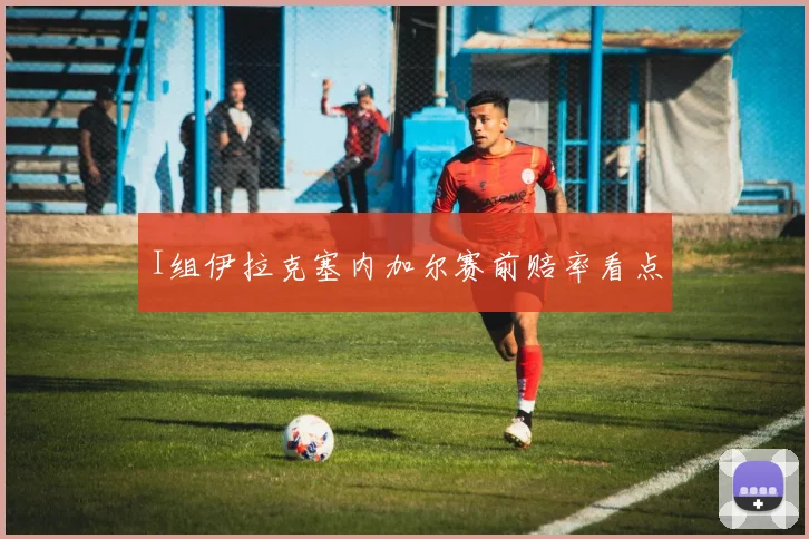 I组伊拉克塞内加尔赛前赔率看点
