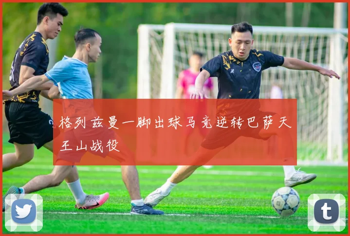 格列兹曼一脚出球马竞逆转巴萨天王山战役