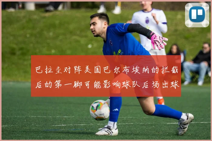巴拉圭对阵美国巴尔布埃纳的拦截后的第一脚可能影响球队后场出球