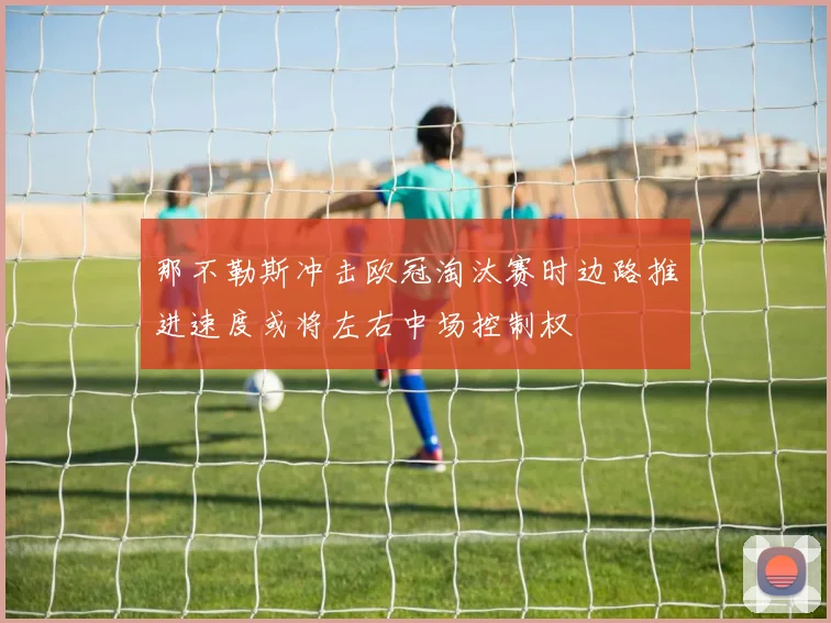 那不勒斯冲击欧冠淘汰赛时边路推进速度或将左右中场控制权