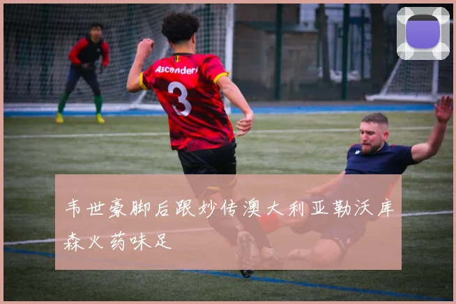 韦世豪脚后跟妙传澳大利亚勒沃库森火药味足