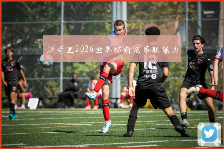 沙奇里2026世界杯前场串联能力