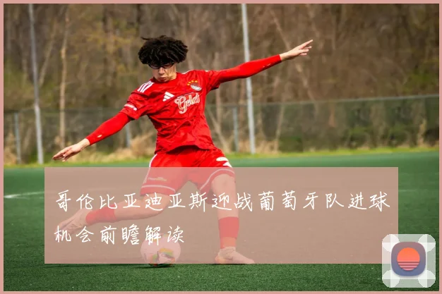 哥伦比亚迪亚斯迎战葡萄牙队进球机会前瞻解读