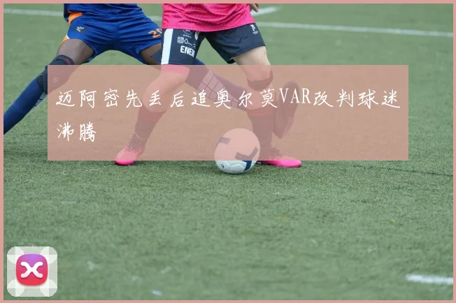 迈阿密先丢后追奥尔莫VAR改判球迷沸腾