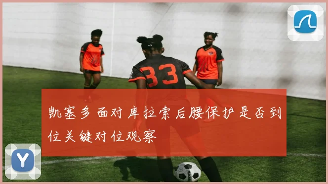 凯塞多面对库拉索后腰保护是否到位关键对位观察