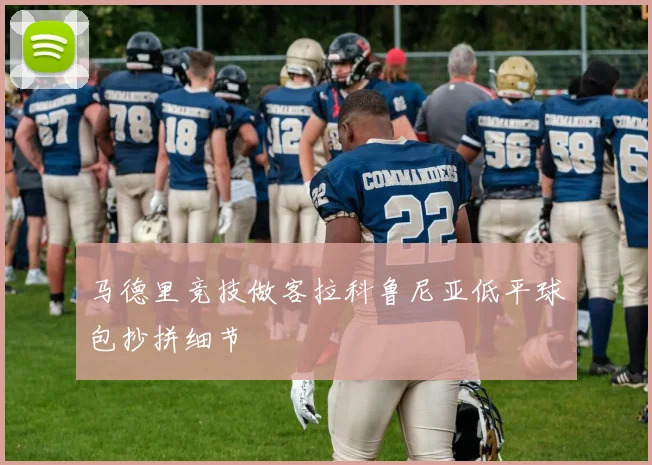 马德里竞技做客拉科鲁尼亚低平球包抄拼细节
