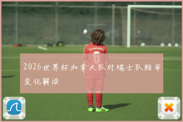 2026世界杯加拿大队对瑞士队赔率变化解读