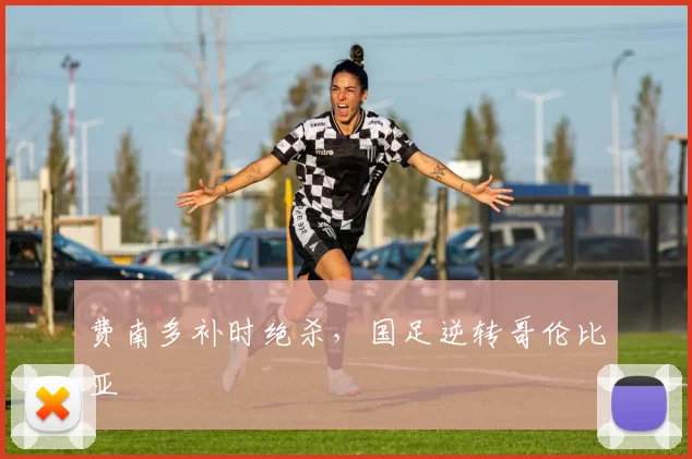 费南多补时绝杀，国足逆转哥伦比亚