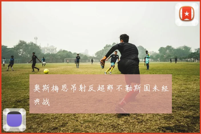奥斯梅恩吊射反超那不勒斯国米经典战