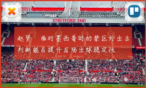 赵贤祐面对墨西哥时的禁区外出击判断能否提升后场出球稳定性