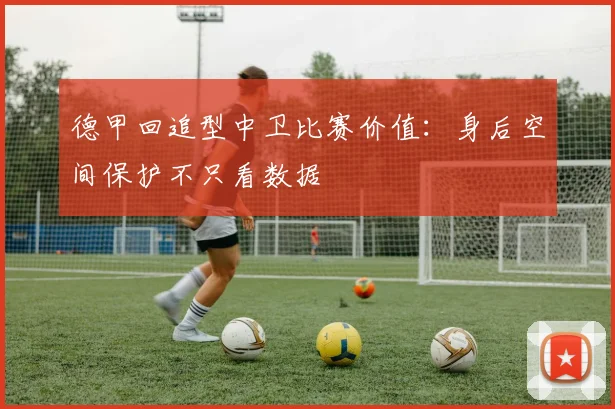 德甲回追型中卫比赛价值：身后空间保护不只看数据