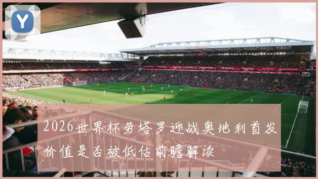 2026世界杯劳塔罗迎战奥地利首发价值是否被低估前瞻解读