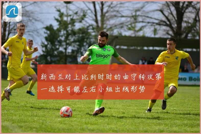 新西兰对上比利时时的由守转攻第一选择可能左右小组出线形势